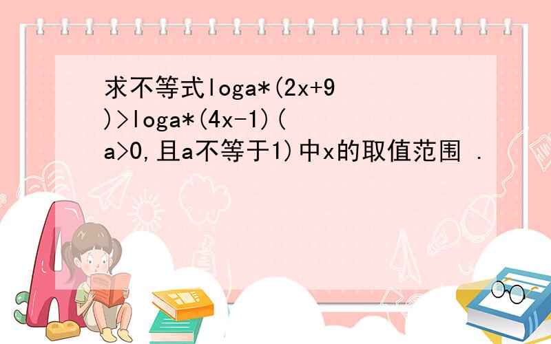 求不等式loga*(2x+9)>loga*(4x-1)(a>0,且a不等于1)中x的取值范围 .