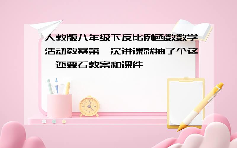 人教版八年级下反比例函数数学活动教案第一次讲课就抽了个这,还要看教案和课件,