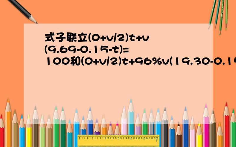 式子联立(0+v/2)t+v(9.69-0.15-t)=100和(0+v/2)t+96%v(19.30-0.15-t)=200求这两个式子的联立步骤,一定要详细,