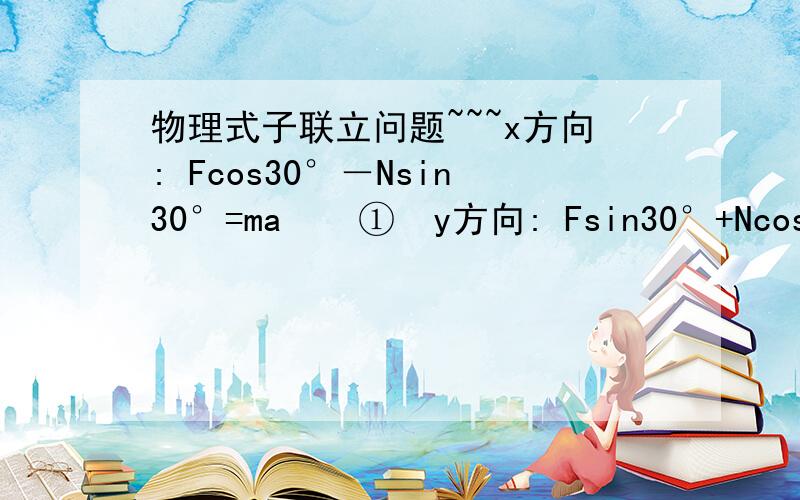 物理式子联立问题~~~x方向: Fcos30°－Nsin30°=ma    ①  y方向: Fsin30°+Ncos30°－mg=0   ②  由①、②联立解得：F= （mgtan30°+ma）/（cos30°+sin30°tan30°）这个是怎么联立的呢?原式不是没有tan么?直接把①