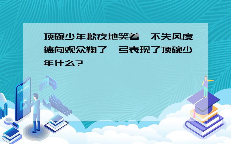 顶碗少年歉疚地笑着,不失风度德向观众鞠了一弓表现了顶碗少年什么?