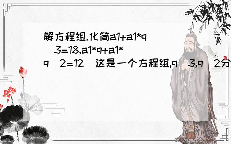 解方程组,化简a1+a1*q^3=18,a1*q+a1*q^2=12(这是一个方程组,q^3,q^2分别指q的三次方．二次方）3^n-2-=2*3^(n-1)(2-根号2)(根号2-1)^(n-1)=根号2(根号2-1)^n+根号2以上两个是如何从左边推到右边的）