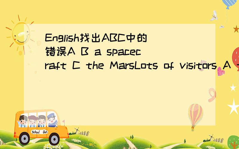 English找出ABC中的错误A B a spacecraft C the MarsLots of visitors A the space station TheyB it very CA there's B < the Earth >CThey A B C ShanghaiABC中只有一个错误