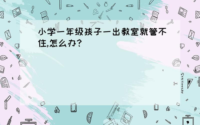 小学一年级孩子一出教室就管不住,怎么办?