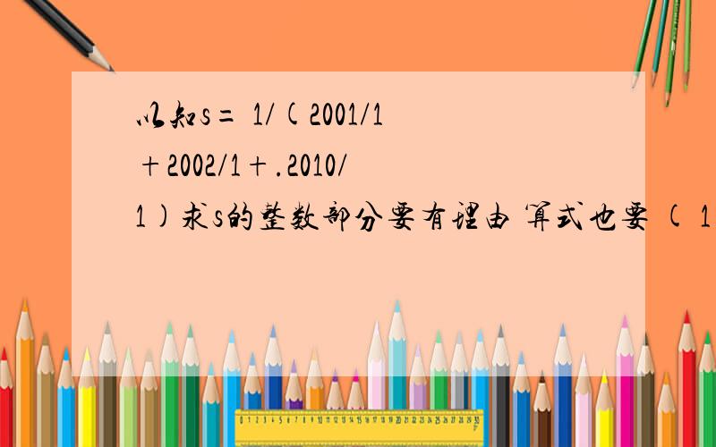 以知s= 1/(2001/1+2002/1+.2010/1)求s的整数部分要有理由 算式也要 ( 1 题 )42/1=( )/1-( )/1 2简算 1*2/1+2*3/1+3*4/+.+98*99/1 90*91/90+91*92/+.+99*100/90