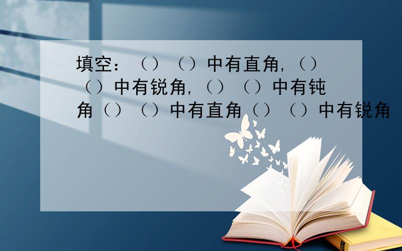 填空：（）（）中有直角,（）（）中有锐角,（）（）中有钝角（）（）中有直角（）（）中有锐角（）（）中有钝角