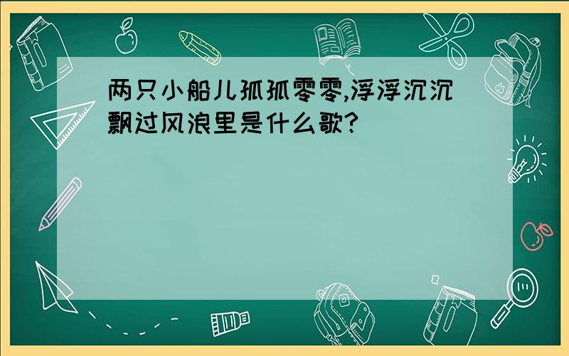 两只小船儿孤孤零零,浮浮沉沉飘过风浪里是什么歌?