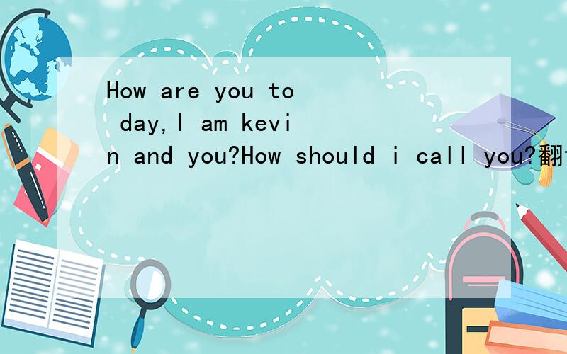 How are you to day,I am kevin and you?How should i call you?翻译