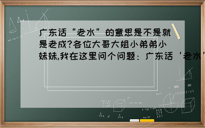 广东话“老水”的意思是不是就是老成?各位大哥大姐小弟弟小妹妹,我在这里问个问题：广东话‘老水’的意思是不就是是老成?文字上如何表述?