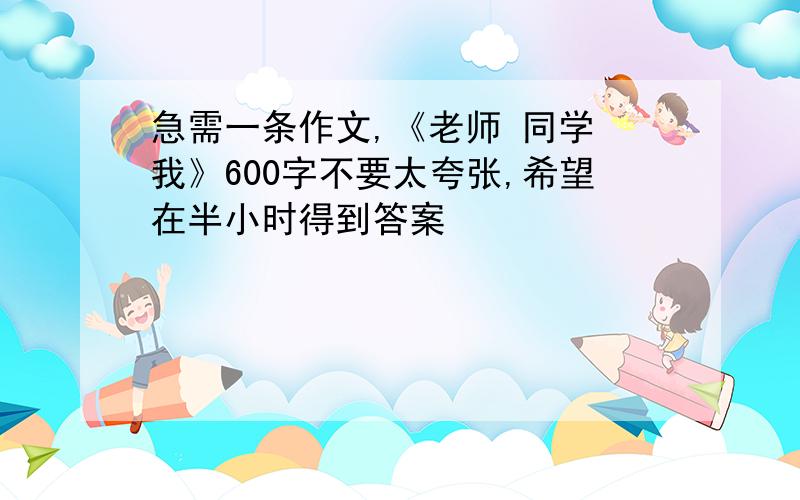 急需一条作文,《老师 同学 我》600字不要太夸张,希望在半小时得到答案