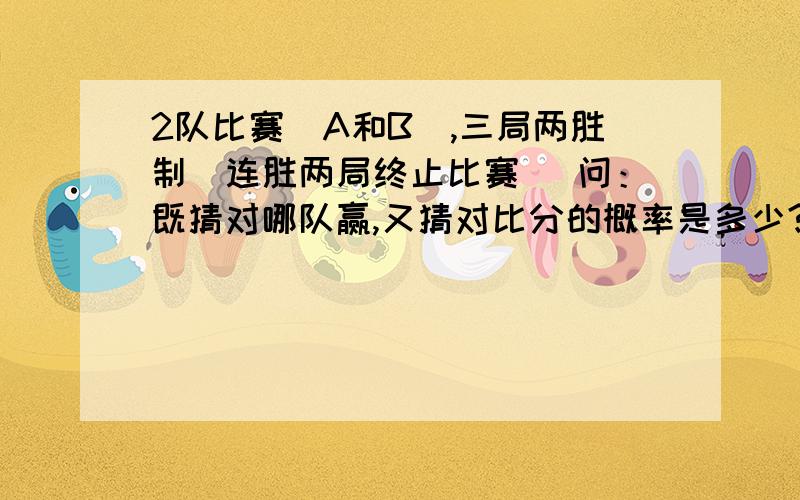 2队比赛（A和B）,三局两胜制（连胜两局终止比赛） 问：既猜对哪队赢,又猜对比分的概率是多少?