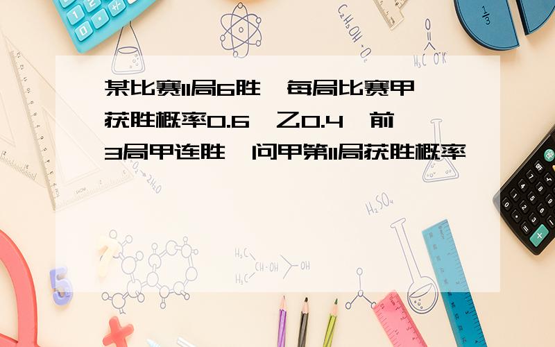 某比赛11局6胜,每局比赛甲获胜概率0.6,乙0.4,前3局甲连胜,问甲第11局获胜概率