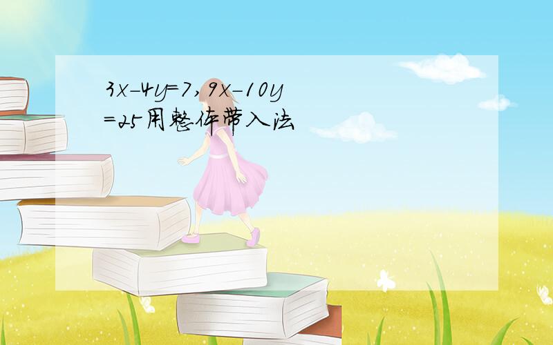 3x-4y=7,9x-10y=25用整体带入法