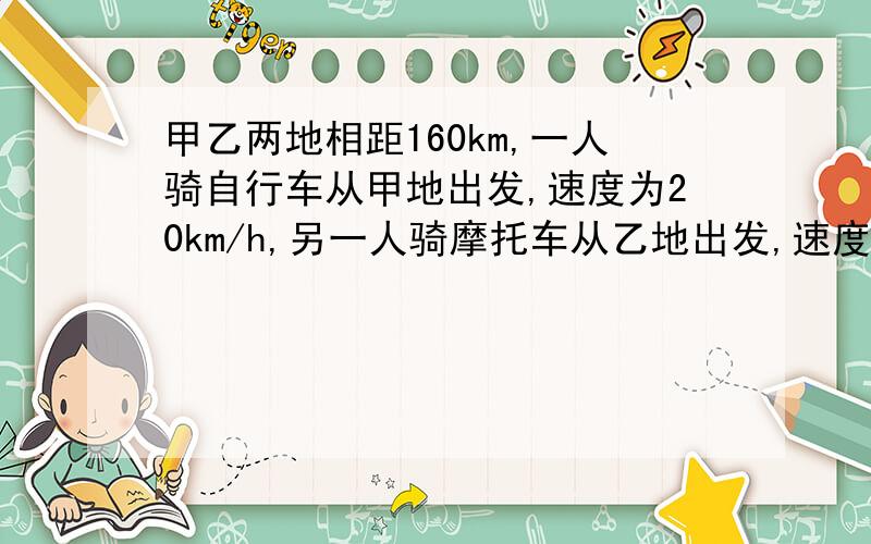 甲乙两地相距160km,一人骑自行车从甲地出发,速度为20km/h,另一人骑摩托车从乙地出发,速度是自行车的3倍,两人同时出发相向而行,经过多少h相遇?（用方程解达）