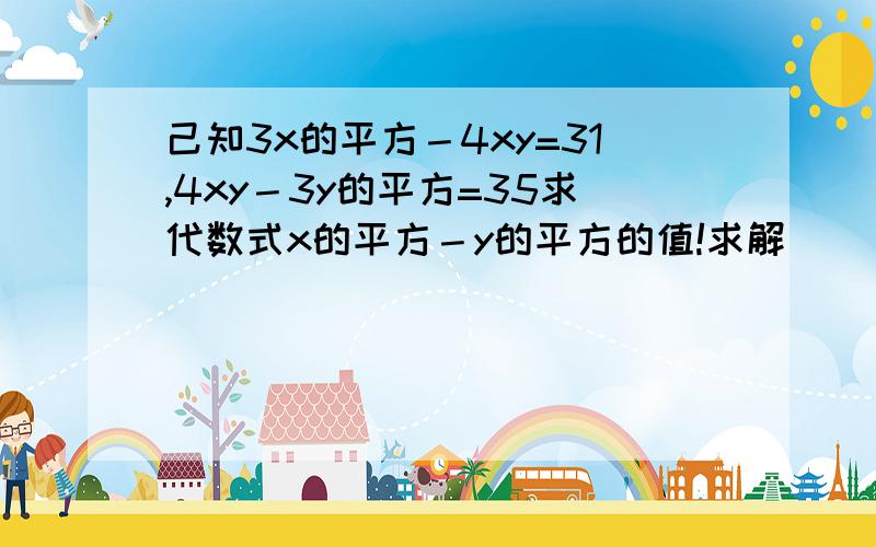 己知3x的平方－4xy=31,4xy－3y的平方=35求代数式x的平方－y的平方的值!求解