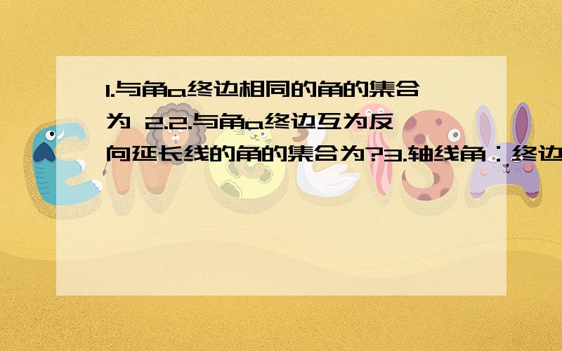 1.与角a终边相同的角的集合为 2.2.与角a终边互为反向延长线的角的集合为?3.轴线角：终边在x轴上的角的集合?终边在y轴上的角的集合?终边在坐标轴上的角的集合为?4.象限角是指?