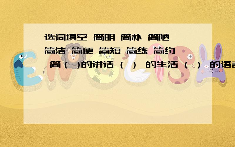 选词填空 简明 简朴 简陋 简洁 简便 简短 简练 简约 简（ )的讲话 ( ） 的生活 ( ） 的语言 ( ） （） 的打扮 ( ） 的叙述 （ ) 的方法 ( ） 的话语 （ ) 的地方 ( ） 的楼房简易