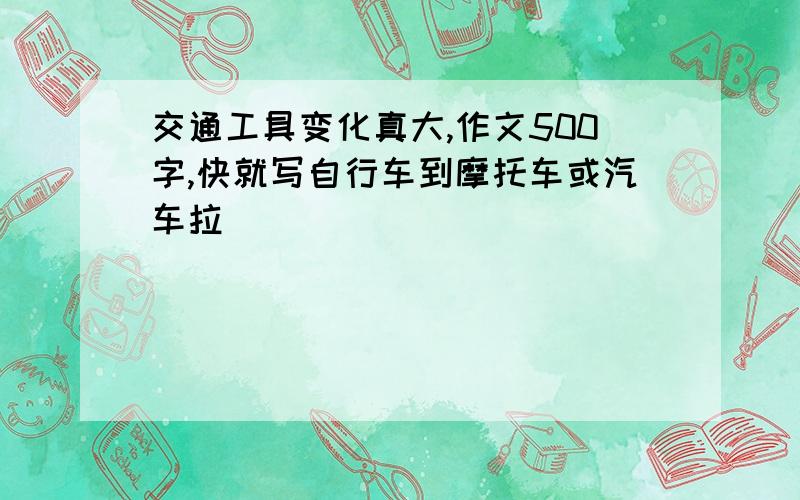 交通工具变化真大,作文500字,快就写自行车到摩托车或汽车拉