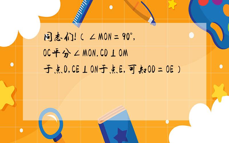 同志们!（∠MON=90°,OC平分∠MON.CD⊥OM于点D,CE⊥ON于点E,可知OD=OE）