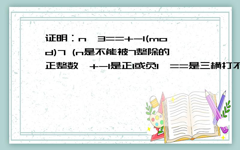 证明：n^3==+-1(mod)7 (n是不能被7整除的正整数,+-1是正1或负1,==是三横打不出来,即n^3被7整除余正1或负1,n^3是n的3次方）