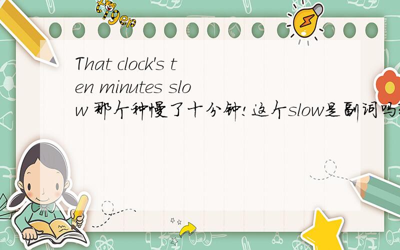 That clock's ten minutes slow 那个种慢了十分钟!这个slow是副词吗?是什么副词!Thanks那应该怎么理解了?是放在时间后面作修饰吗?