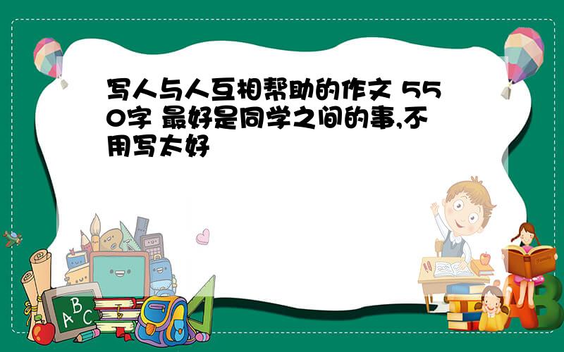 写人与人互相帮助的作文 550字 最好是同学之间的事,不用写太好