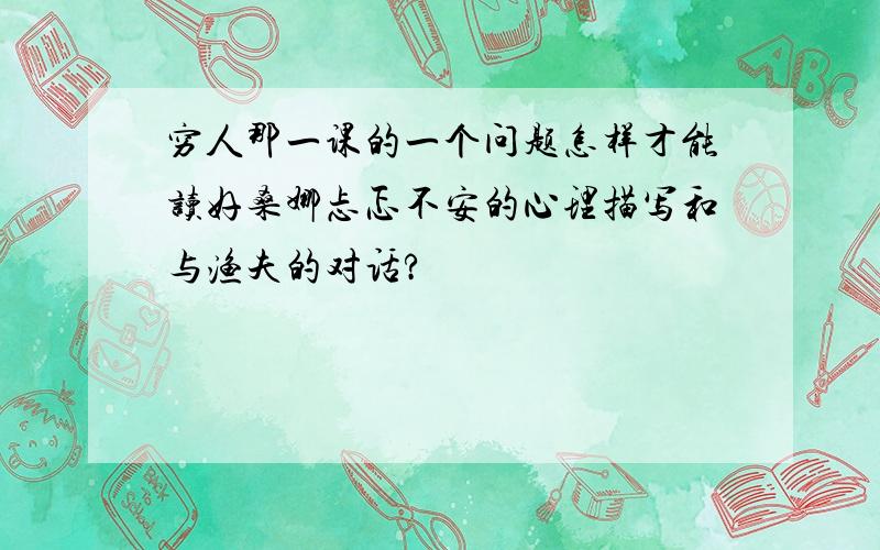 穷人那一课的一个问题怎样才能读好桑娜忐忑不安的心理描写和与渔夫的对话?