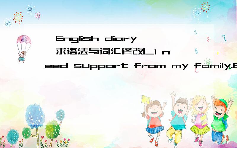 【English diary】求语法与词汇修改!_I need support from my family.But my father always seems sad and it may because of me.But I don't know if I think too much.Several years ago,my father have praised that his colleague's daughter is too hard