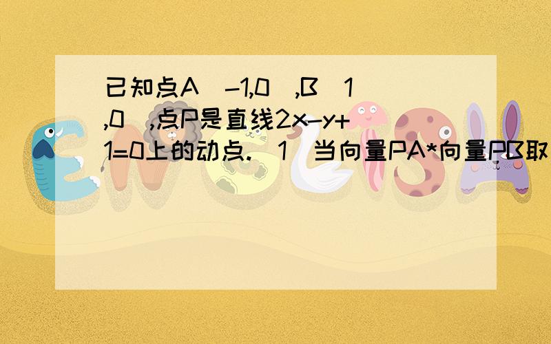 已知点A(-1,0),B(1,0),点P是直线2x-y+1=0上的动点.(1)当向量PA*向量PB取最小值时,求OP向量的坐标.并求co并求cos角APB的值(2)若P满足PA+PB=PA-PB，P的坐标