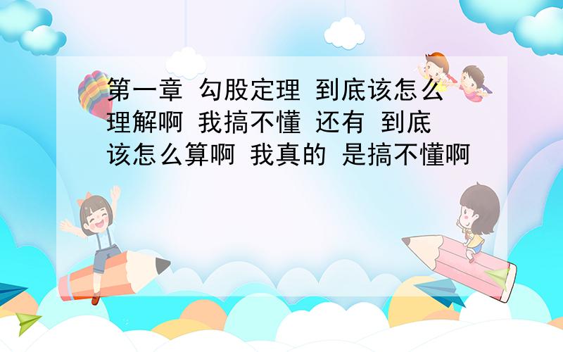 第一章 勾股定理 到底该怎么理解啊 我搞不懂 还有 到底该怎么算啊 我真的 是搞不懂啊