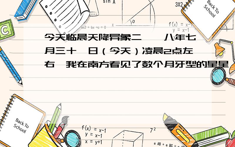 今天临晨天降异象二〇〇八年七月三十一日（今天）凌晨2点左右,我在南方看见了数个月牙型的星星,我确信眼睛没花,其他的星星正常.最南方的一个（或一对）星星最亮,周围没有其他的星星,