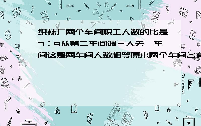 织袜厂两个车间职工人数的比是7；9从第二车间调三人去一车间这是两车间人数相等原来两个车间各有职工多