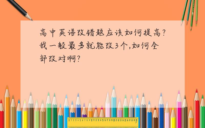 高中英语改错题应该如何提高?我一般最多就能改3个,如何全部改对啊?