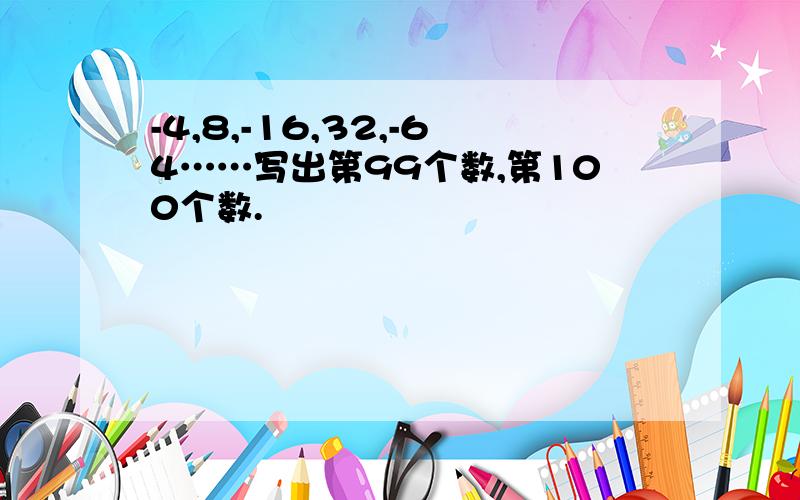 -4,8,-16,32,-64……写出第99个数,第100个数.