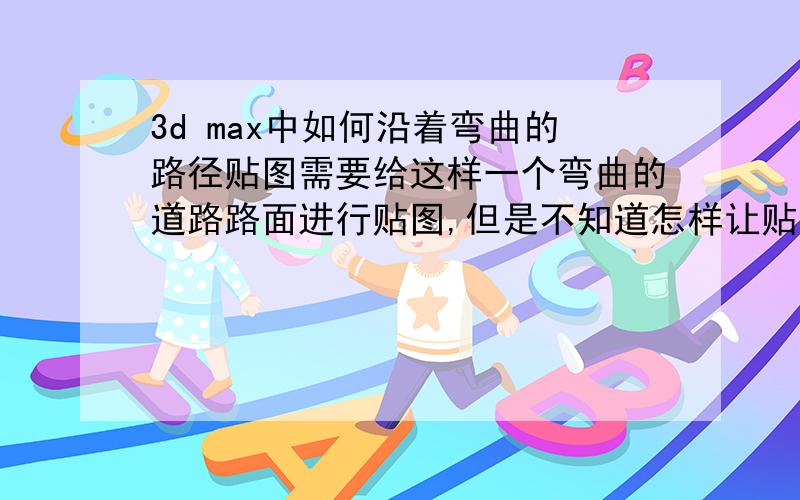 3d max中如何沿着弯曲的路径贴图需要给这样一个弯曲的道路路面进行贴图,但是不知道怎样让贴图沿着弯曲的路径走,请大牛指教~