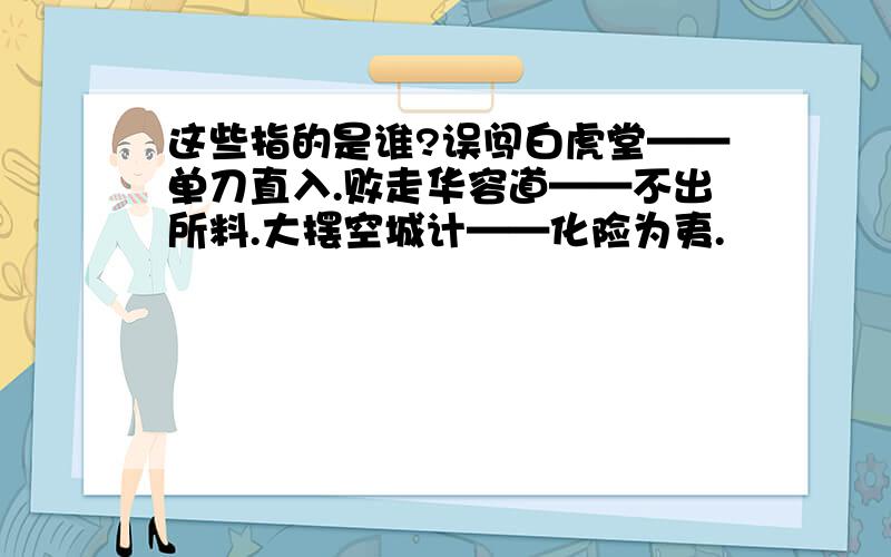 这些指的是谁?误闯白虎堂——单刀直入.败走华容道——不出所料.大摆空城计——化险为夷.