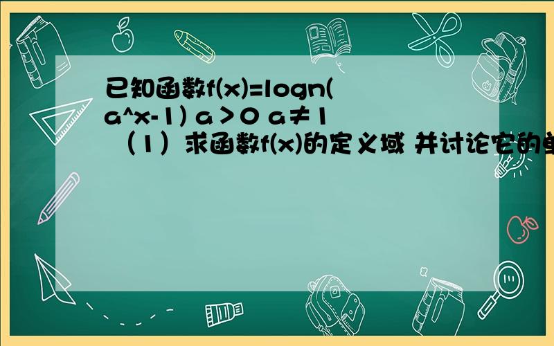 已知函数f(x)=logn(a^x-1) a＞0 a≠1 （1）求函数f(x)的定义域 并讨论它的单调性