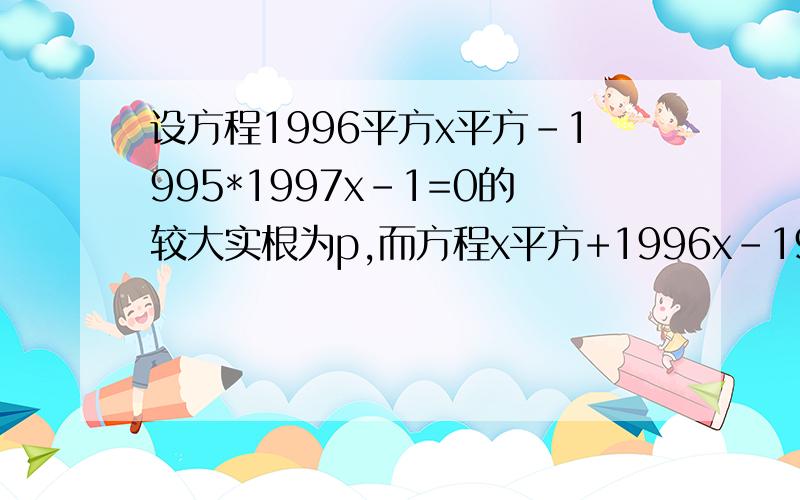 设方程1996平方x平方-1995*1997x-1=0的较大实根为p,而方程x平方+1996x-1997=0较小实根为q,则p-q的值为多少?我知道答案!但是我想知道这道题考的是什么知识点?考点在哪里?