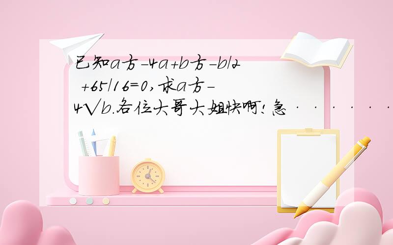 已知a方-4a+b方-b／2 +65／16=0,求a方-4√b.各位大哥大姐快啊!急············