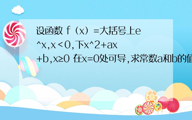 设函数 f（x）=大括号上e^x,x＜0,下x^2+ax+b,x≥0 在x=0处可导,求常数a和b的值