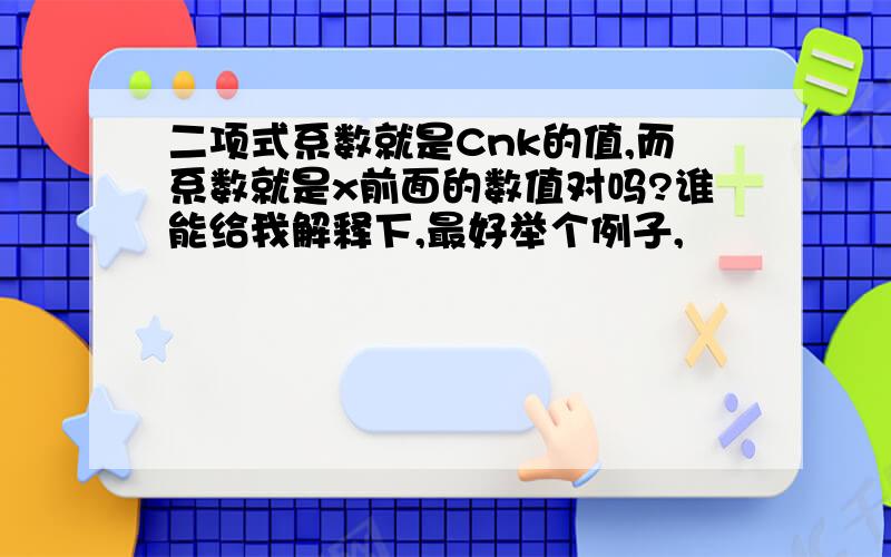 二项式系数就是Cnk的值,而系数就是x前面的数值对吗?谁能给我解释下,最好举个例子,