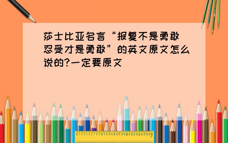 莎士比亚名言“报复不是勇敢 忍受才是勇敢”的英文原文怎么说的?一定要原文