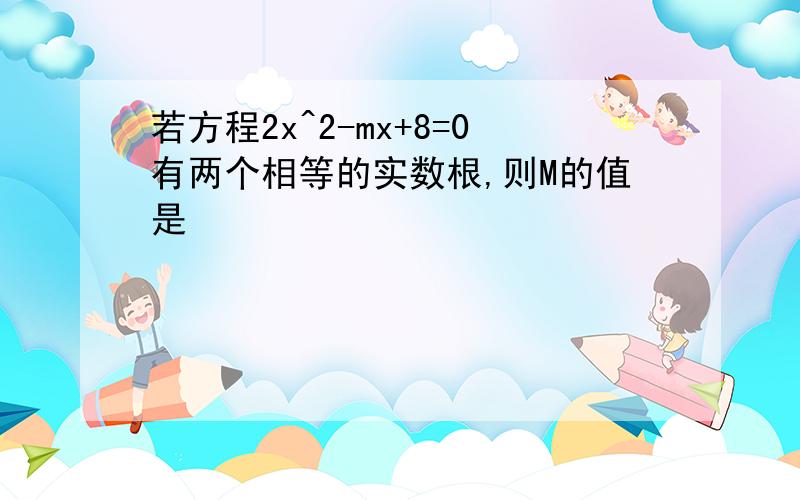 若方程2x^2-mx+8=0有两个相等的实数根,则M的值是