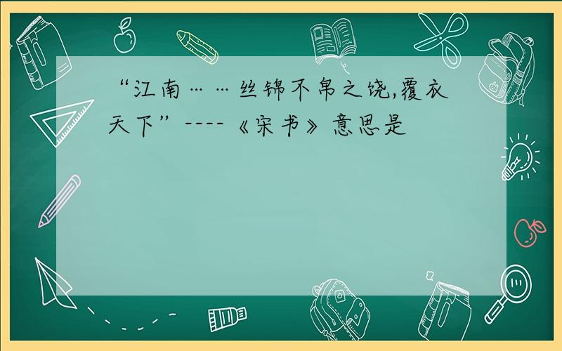 “江南……丝锦不帛之饶,覆衣天下”----《宋书》意思是