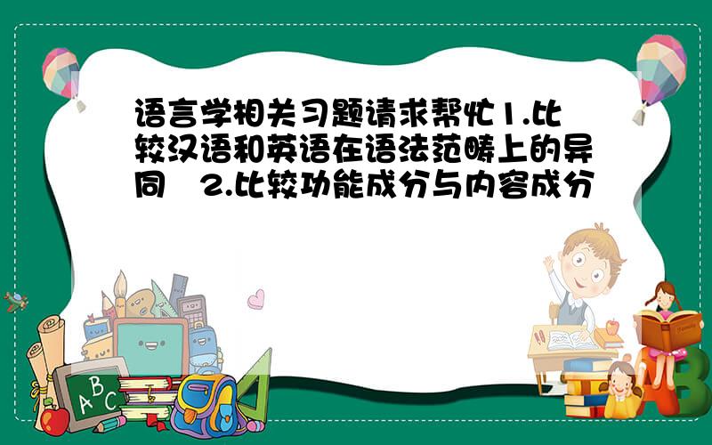 语言学相关习题请求帮忙1.比较汉语和英语在语法范畴上的异同   2.比较功能成分与内容成分