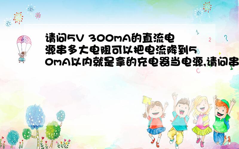 请问5V 300mA的直流电源串多大电阻可以把电流降到50mA以内就是拿的充电器当电源,请问串多大电阻才能把电流降到50mA?不太清楚充电器如何控制电流的,所以不知道怎么算.电源内阻?半导体?