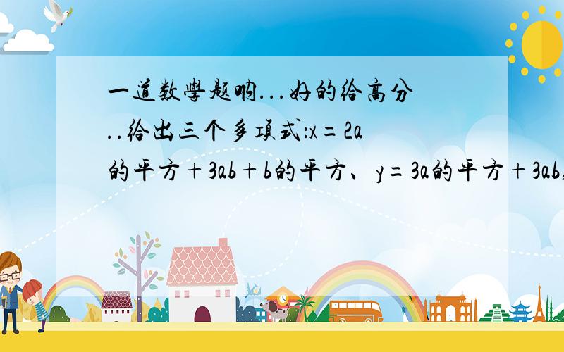 一道数学题呐...好的给高分..给出三个多项式：x=2a的平方+3ab+b的平方、y=3a的平方+3ab,z=a的平方+ab,请你任选两个进行加或减法运算.