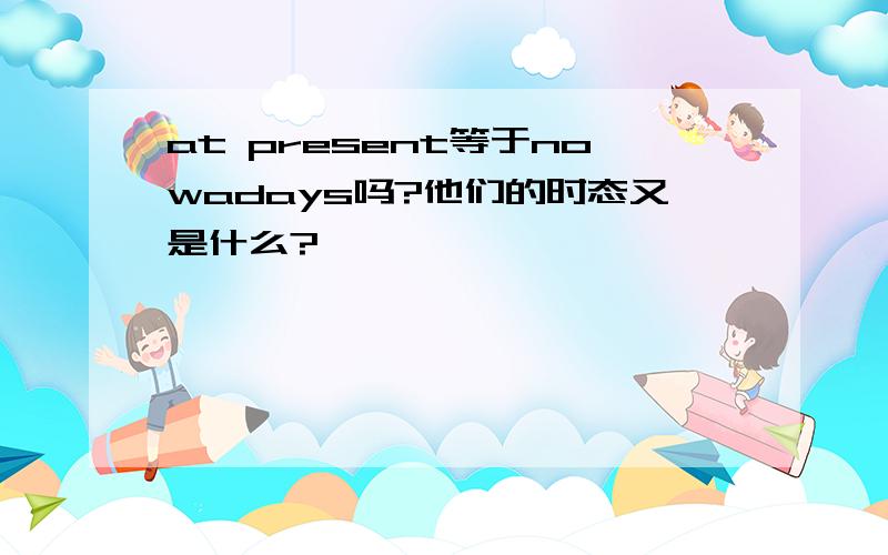 at present等于nowadays吗?他们的时态又是什么?