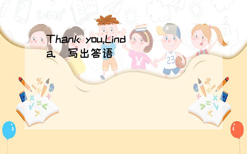 Thank you,Linda.（写出答语）