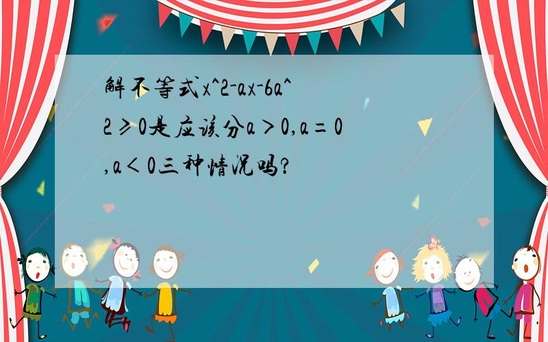 解不等式x^2-ax-6a^2≥0是应该分a＞0,a=0,a＜0三种情况吗?